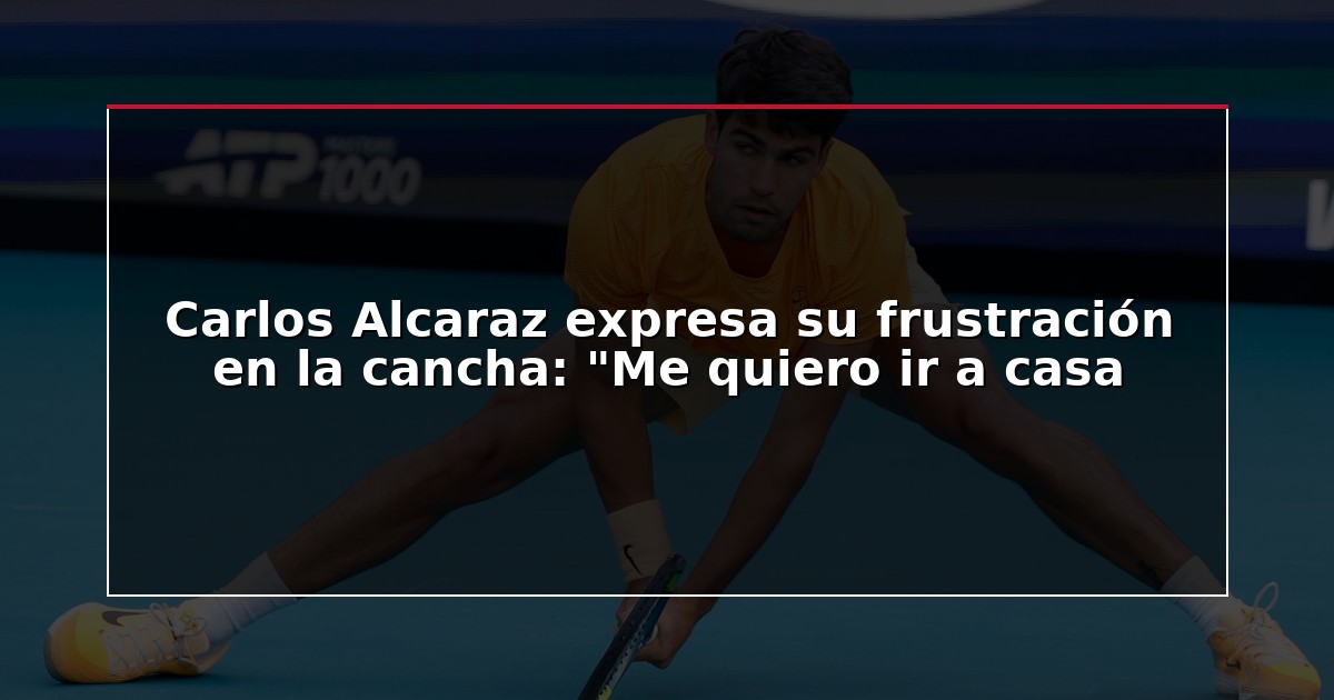 Carlos Alcaraz expresa su frustración en la cancha: “Me quiero ir a casa