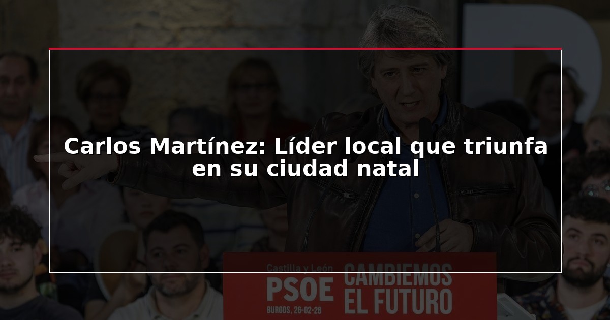 Carlos Martínez: Líder local que triunfa en su ciudad natal