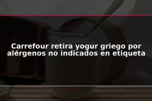 Carrefour retira yogur griego por alérgenos no indicados en etiqueta