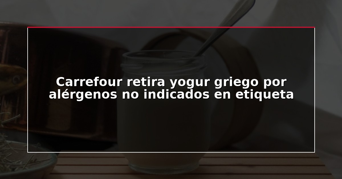 Carrefour retira yogur griego por alérgenos no indicados en etiqueta