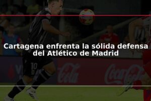 Cartagena enfrenta la sólida defensa del Atlético de Madrid