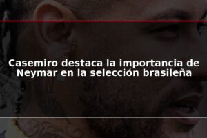 Casemiro destaca la importancia de Neymar en la selección brasileña