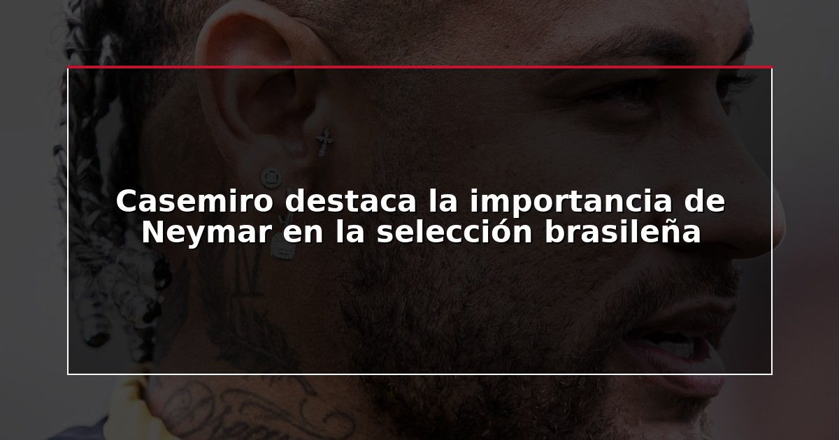 Casemiro destaca la importancia de Neymar en la selección brasileña