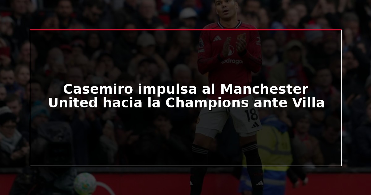 Casemiro impulsa al Manchester United hacia la Champions ante Villa