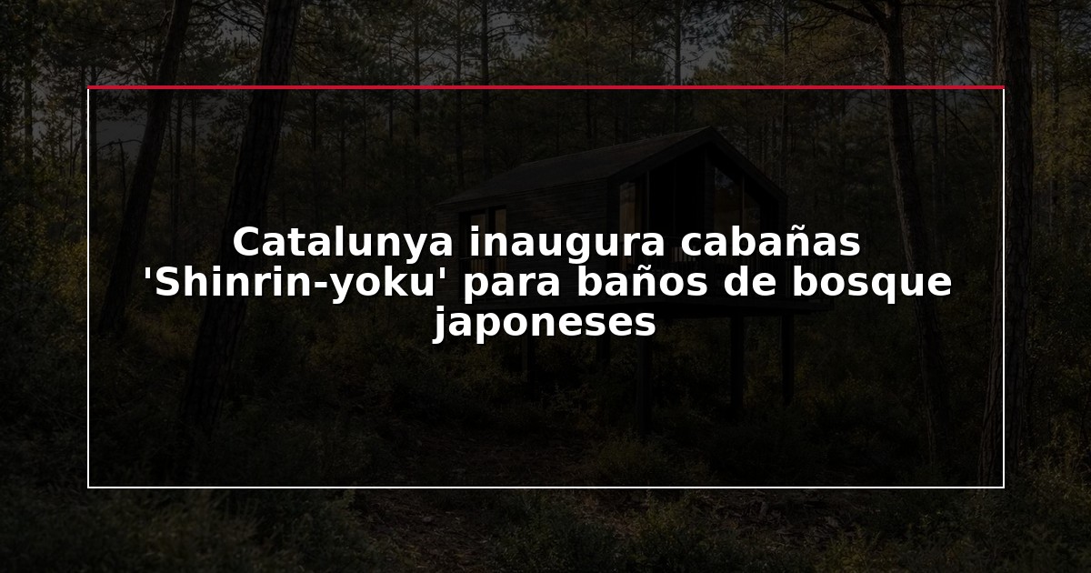 Catalunya inaugura cabañas ‘Shinrin-yoku’ para baños de bosque japoneses