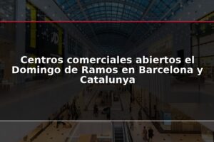 Centros comerciales abiertos el Domingo de Ramos en Barcelona y Catalunya