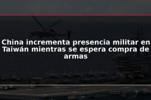 China incrementa presencia militar en Taiwán mientras se espera compra de armas