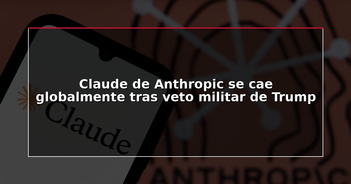 Claude de Anthropic se cae globalmente tras veto militar de Trump