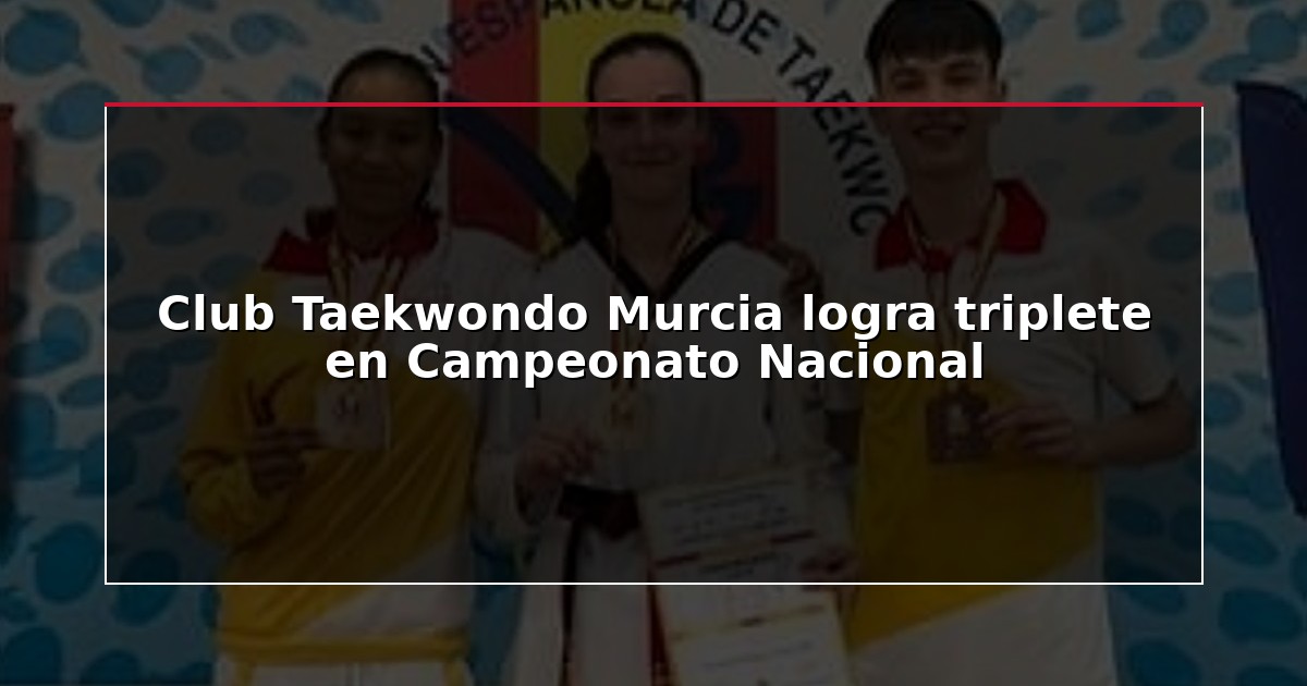 Club Taekwondo Murcia logra triplete en Campeonato Nacional
