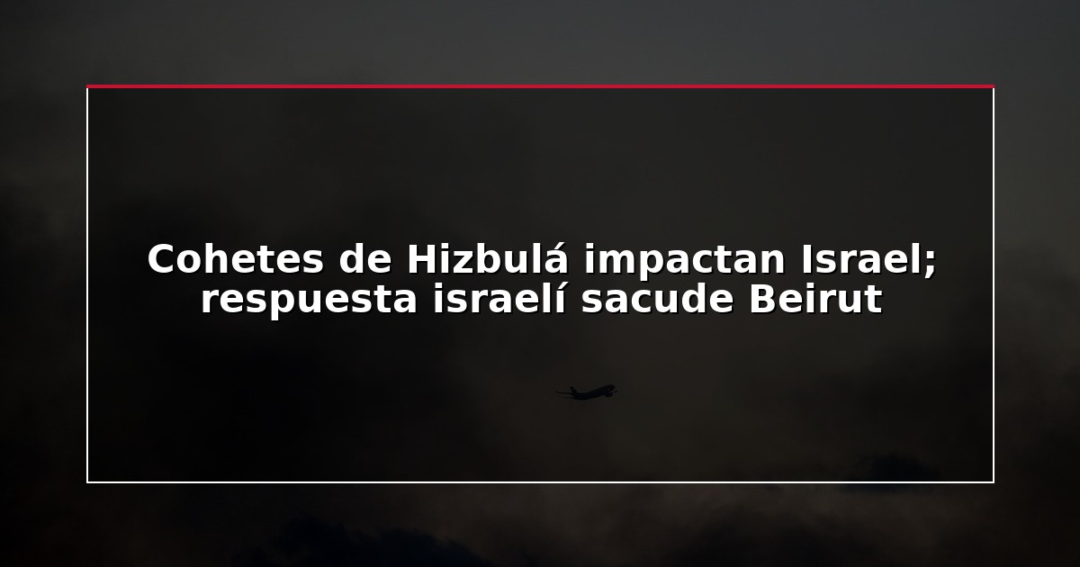 Cohetes de Hizbulá impactan Israel; respuesta israelí sacude Beirut