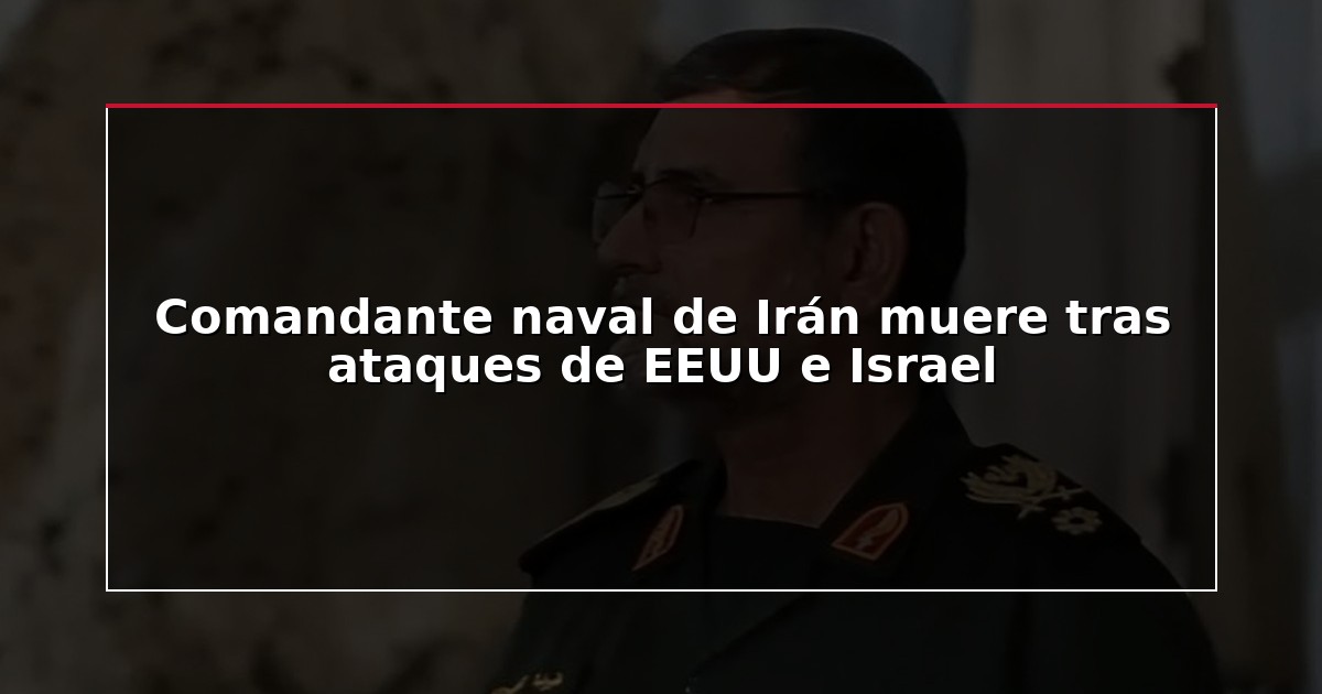 Comandante naval de Irán muere tras ataques de EEUU e Israel