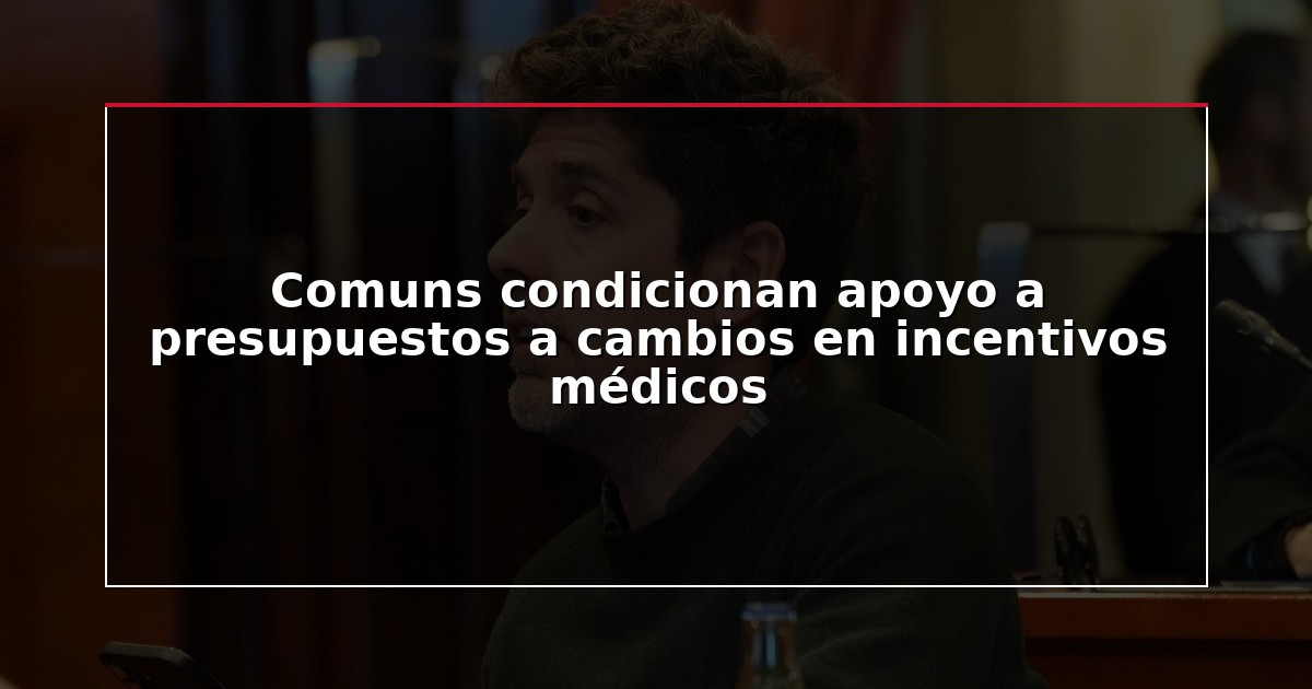 Comuns condicionan apoyo a presupuestos a cambios en incentivos médicos