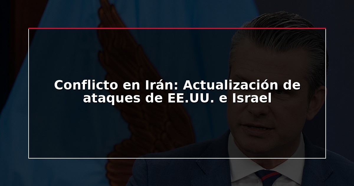 Conflicto en Irán: Actualización de ataques de EE.UU. e Israel