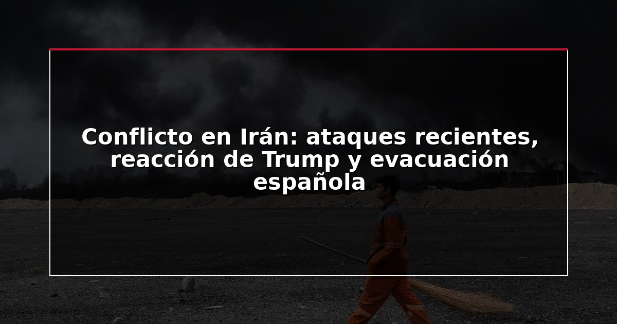 Conflicto en Irán: ataques recientes, reacción de Trump y evacuación española
