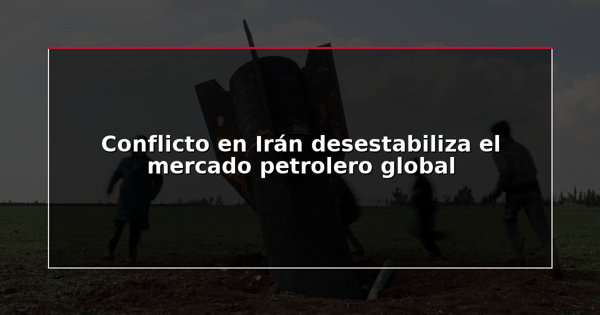 Conflicto en Irán desestabiliza el mercado petrolero global