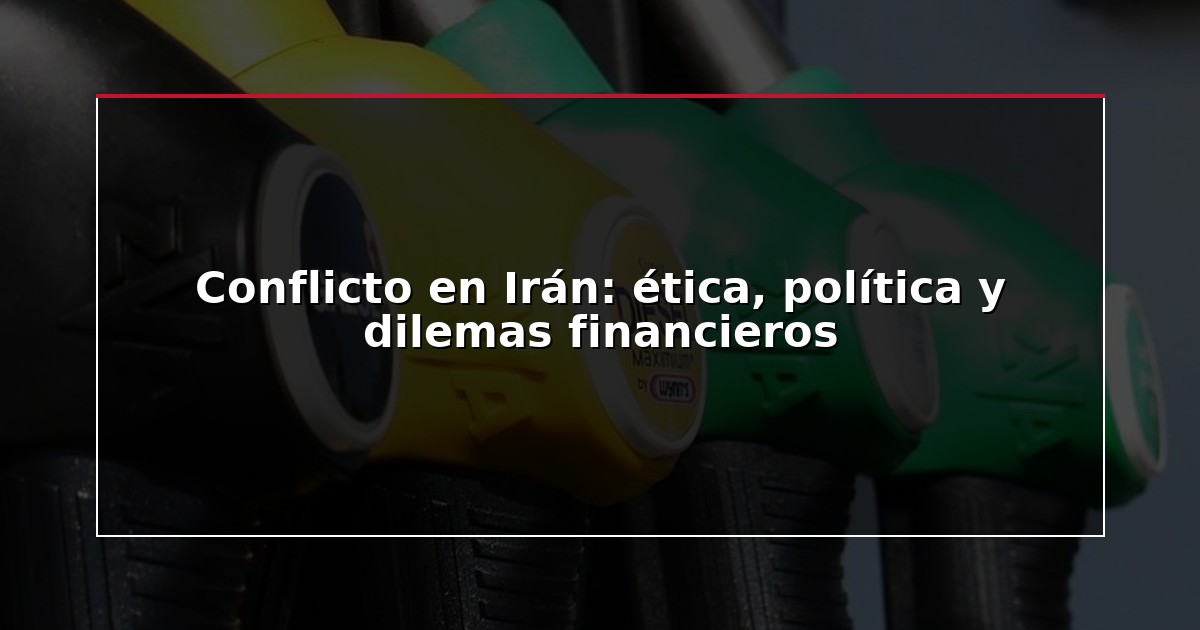 Conflicto en Irán: ética, política y dilemas financieros