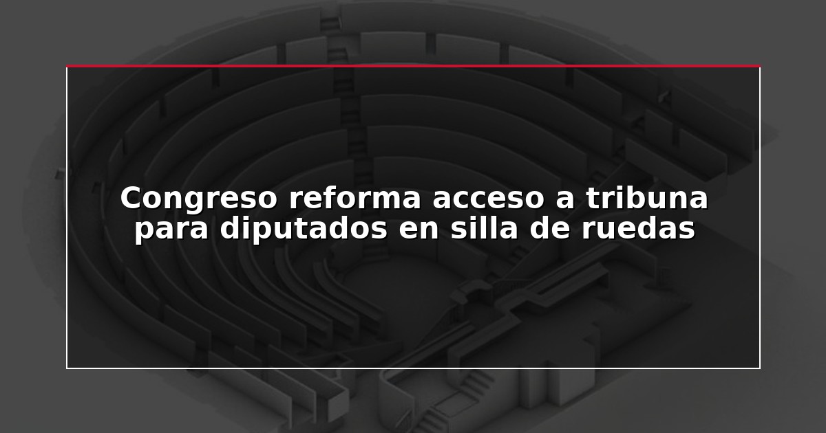 Congreso reforma acceso a tribuna para diputados en silla de ruedas