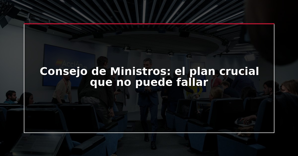 Consejo de Ministros: el plan crucial que no puede fallar