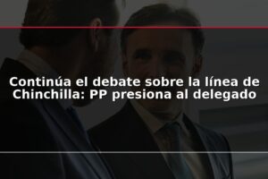Continúa el debate sobre la línea de Chinchilla: PP presiona al delegado
