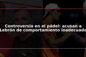 Controversia en el pádel: acusan a Lebrón de comportamiento inadecuado