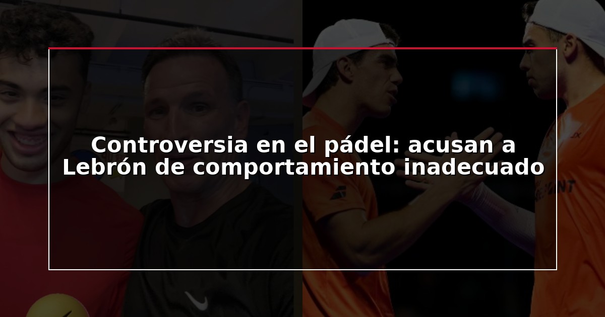 Controversia en el pádel: acusan a Lebrón de comportamiento inadecuado