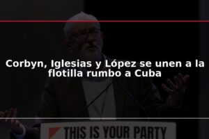 Corbyn, Iglesias y López se unen a la flotilla rumbo a Cuba