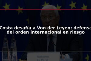 Costa desafía a Von der Leyen: defensa del orden internacional en riesgo