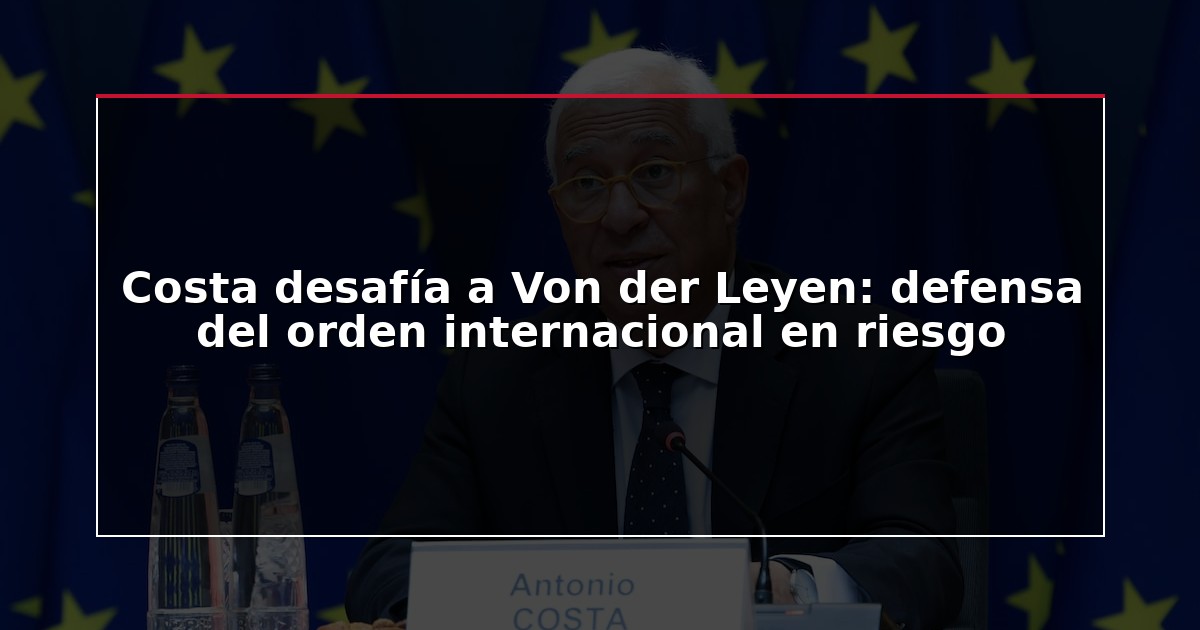 Costa desafía a Von der Leyen: defensa del orden internacional en riesgo