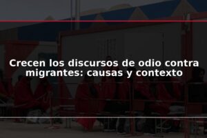 Crecen los discursos de odio contra migrantes: causas y contexto
