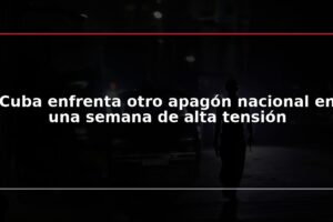 Cuba enfrenta otro apagón nacional en una semana de alta tensión