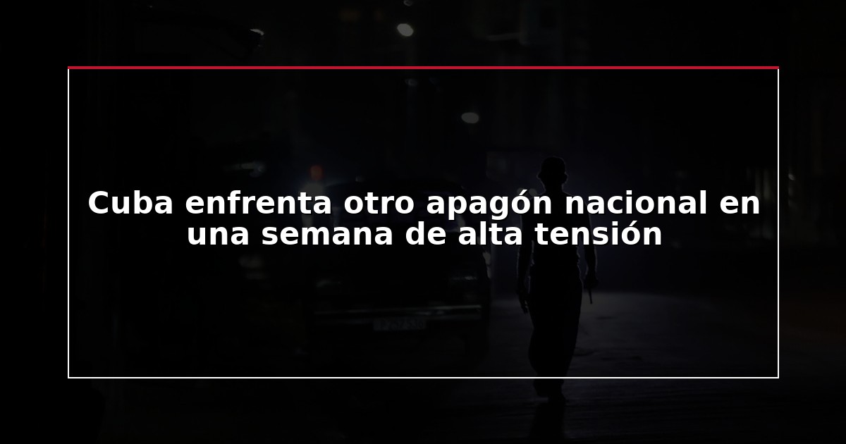 Cuba enfrenta otro apagón nacional en una semana de alta tensión