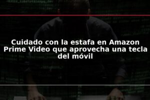 Cuidado con la estafa en Amazon Prime Video que aprovecha una tecla del móvil