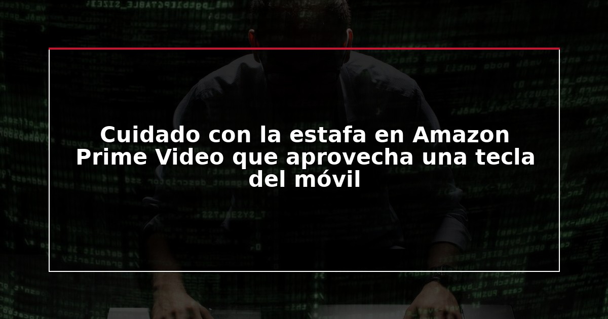 Cuidado con la estafa en Amazon Prime Video que aprovecha una tecla del móvil