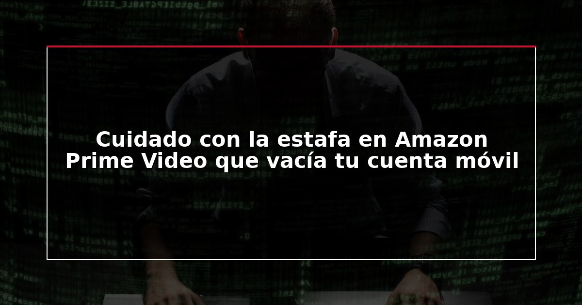 Cuidado con la estafa en Amazon Prime Video que vacía tu cuenta móvil