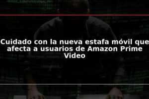 Cuidado con la nueva estafa móvil que afecta a usuarios de Amazon Prime Video