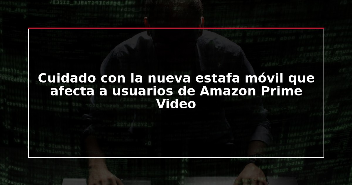 Cuidado con la nueva estafa móvil que afecta a usuarios de Amazon Prime Video