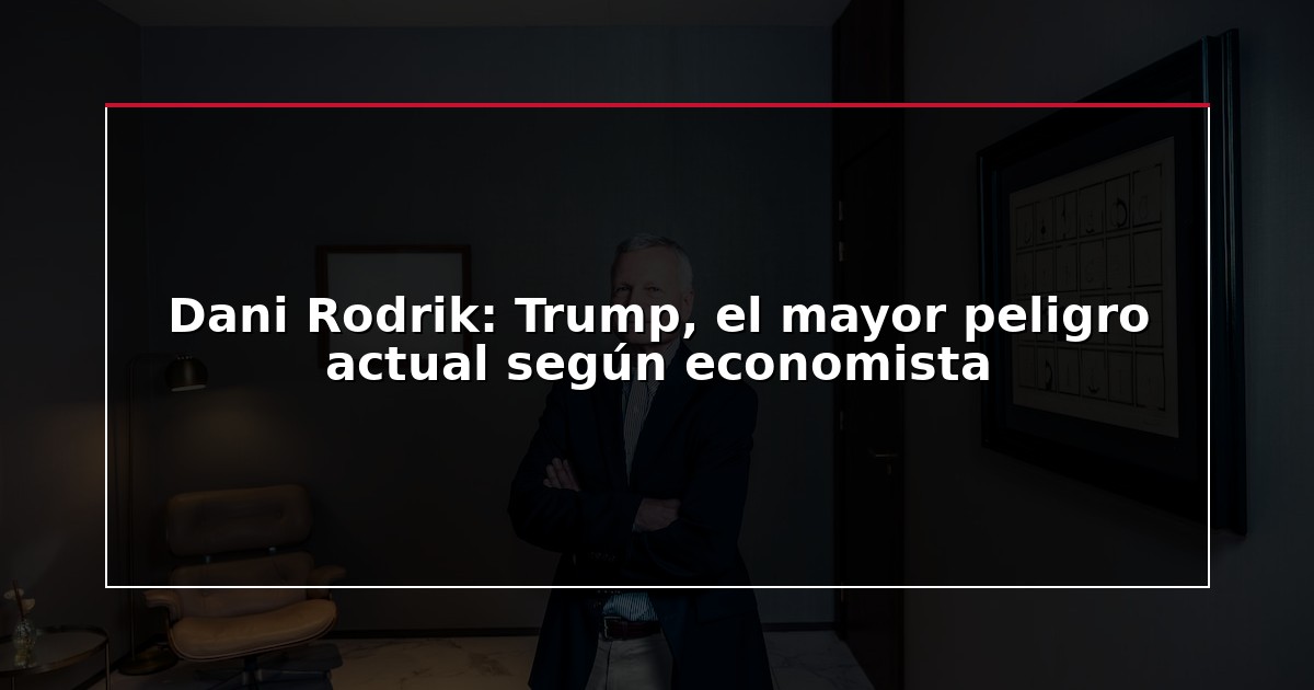 Dani Rodrik: Trump, el mayor peligro actual según economista