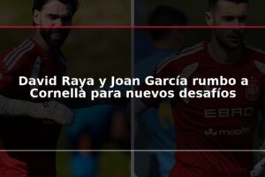 David Raya y Joan García rumbo a Cornellà para nuevos desafíos