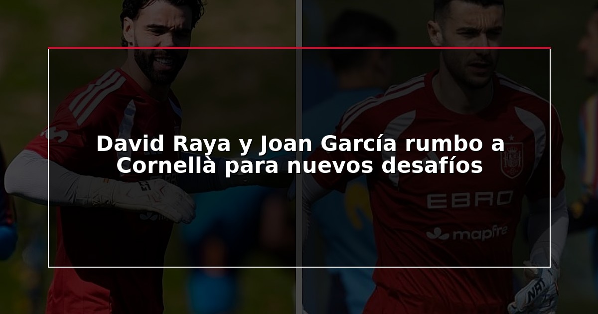 David Raya y Joan García rumbo a Cornellà para nuevos desafíos