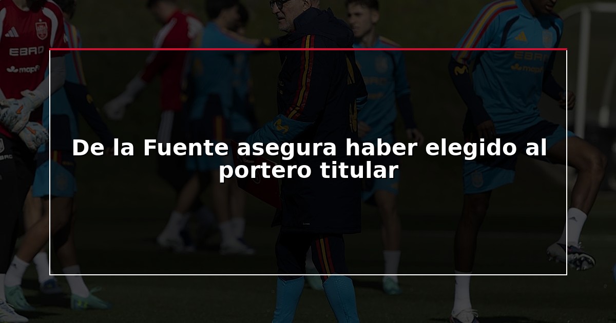 De la Fuente asegura haber elegido al portero titular