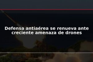Defensa antiaérea se renueva ante creciente amenaza de drones