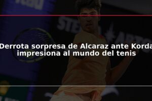 Derrota sorpresa de Alcaraz ante Korda impresiona al mundo del tenis