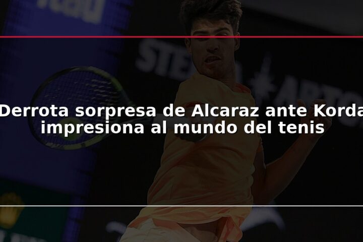 Derrota sorpresa de Alcaraz ante Korda impresiona al mundo del tenis