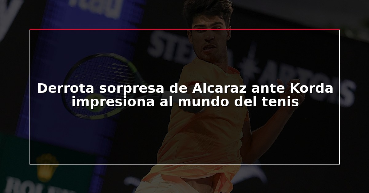 Derrota sorpresa de Alcaraz ante Korda impresiona al mundo del tenis