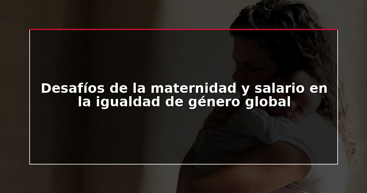 Desafíos de la maternidad y salario en la igualdad de género global