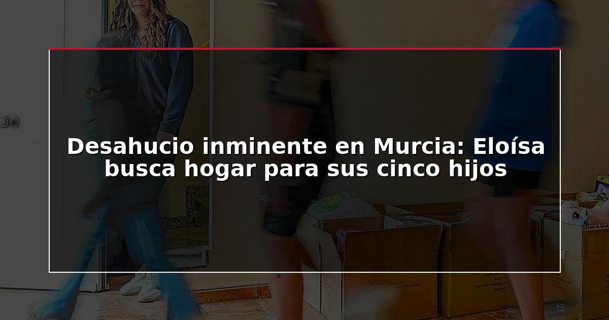 Desahucio inminente en Murcia: Eloísa busca hogar para sus cinco hijos