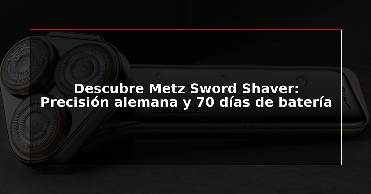 Descubre Metz Sword Shaver: Precisión alemana y 70 días de batería