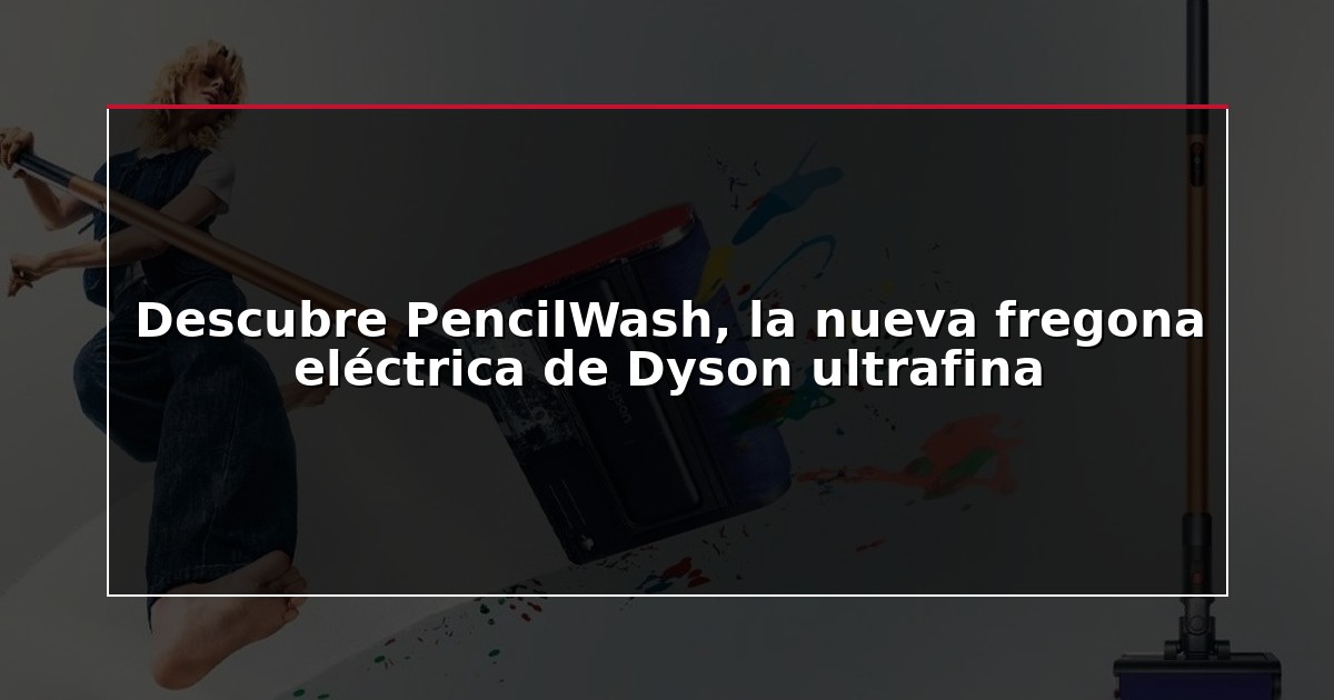 Descubre PencilWash, la nueva fregona eléctrica de Dyson ultrafina