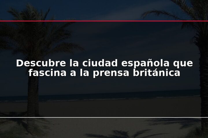 Descubre la ciudad española que fascina a la prensa británica