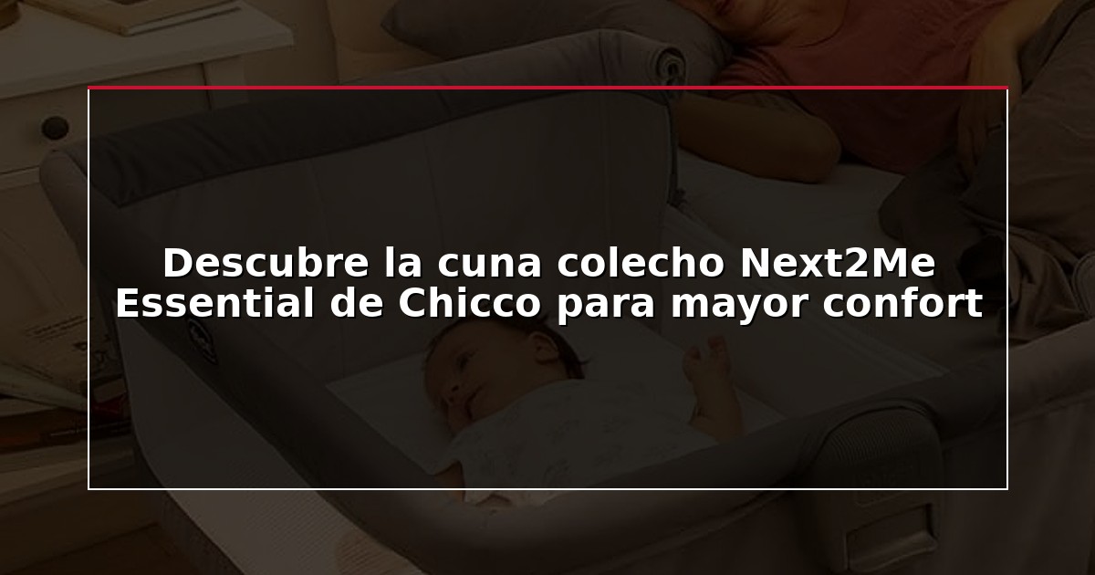 Descubre la cuna colecho Next2Me Essential de Chicco para mayor confort